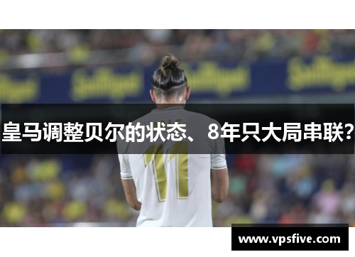 皇马调整贝尔的状态、8年只大局串联?